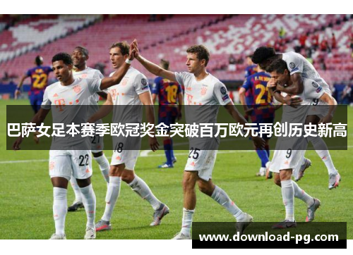 巴萨女足本赛季欧冠奖金突破百万欧元再创历史新高