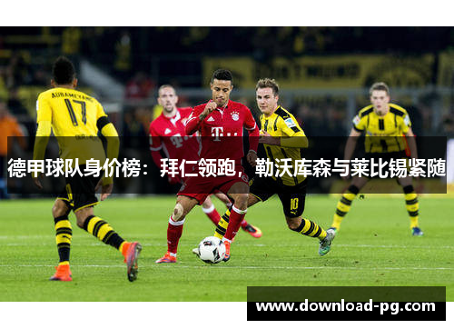 德甲球队身价榜：拜仁领跑，勒沃库森与莱比锡紧随