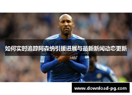 如何实时追踪阿森纳引援进展与最新新闻动态更新