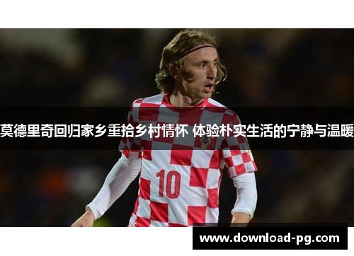 莫德里奇回归家乡重拾乡村情怀 体验朴实生活的宁静与温暖