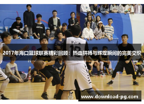 2017年海口篮球联赛精彩回顾：热血拼搏与辉煌瞬间的完美交织