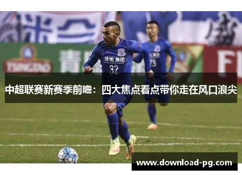 中超联赛新赛季前瞻：四大焦点看点带你走在风口浪尖