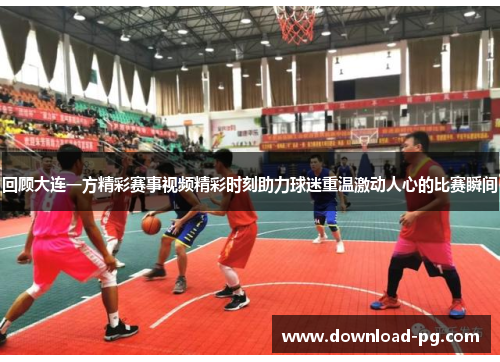 回顾大连一方精彩赛事视频精彩时刻助力球迷重温激动人心的比赛瞬间