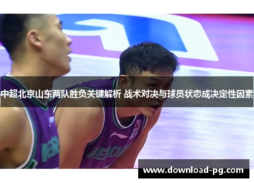 中超北京山东两队胜负关键解析 战术对决与球员状态成决定性因素