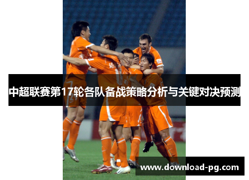 中超联赛第17轮各队备战策略分析与关键对决预测