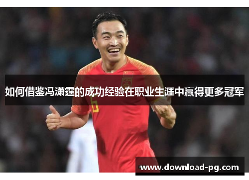 如何借鉴冯潇霆的成功经验在职业生涯中赢得更多冠军