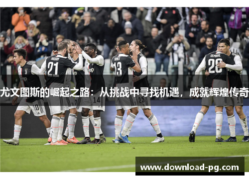 尤文图斯的崛起之路：从挑战中寻找机遇，成就辉煌传奇