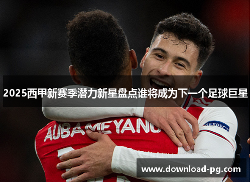2025西甲新赛季潜力新星盘点谁将成为下一个足球巨星
