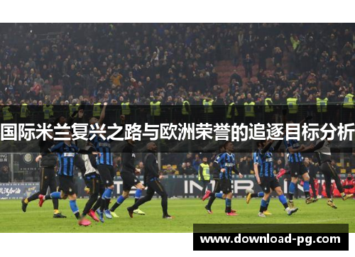 国际米兰复兴之路与欧洲荣誉的追逐目标分析