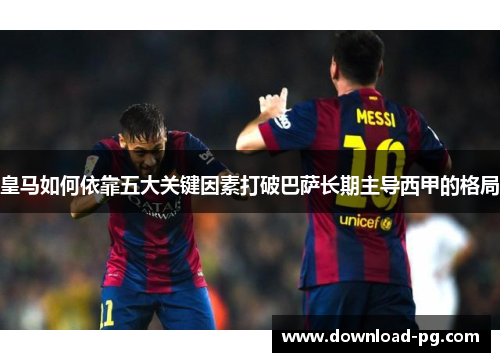 皇马如何依靠五大关键因素打破巴萨长期主导西甲的格局