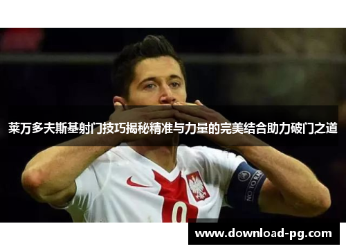 莱万多夫斯基射门技巧揭秘精准与力量的完美结合助力破门之道