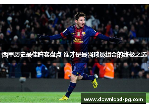 西甲历史最佳阵容盘点 谁才是最强球员组合的终极之选