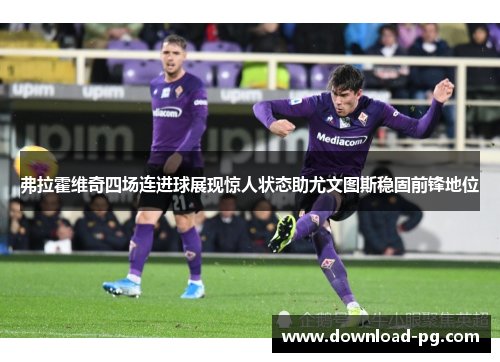 弗拉霍维奇四场连进球展现惊人状态助尤文图斯稳固前锋地位