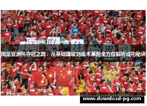 国足亚洲杯夺冠之路：从基础建设到战术革新全方位解析成功秘诀