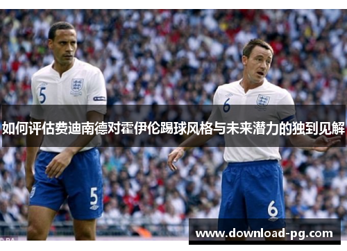 如何评估费迪南德对霍伊伦踢球风格与未来潜力的独到见解