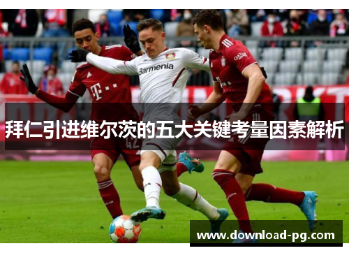 拜仁引进维尔茨的五大关键考量因素解析