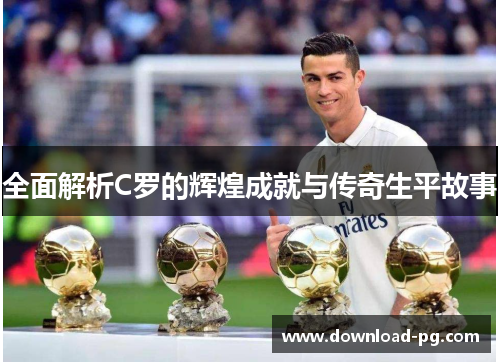 全面解析C罗的辉煌成就与传奇生平故事