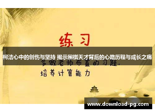 柯洁心中的创伤与坚持 揭示围棋天才背后的心路历程与成长之痛