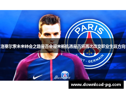 洛塞尔索未来转会之路是否会迎来新机遇是否将再次改变职业生涯方向