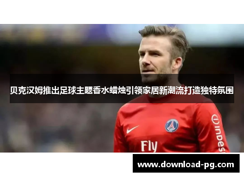 贝克汉姆推出足球主题香水蜡烛引领家居新潮流打造独特氛围