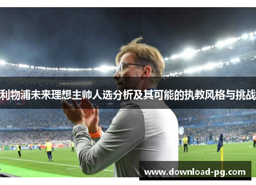 利物浦未来理想主帅人选分析及其可能的执教风格与挑战