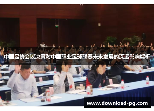 中国足协会议决策对中国职业足球联赛未来发展的深远影响解析