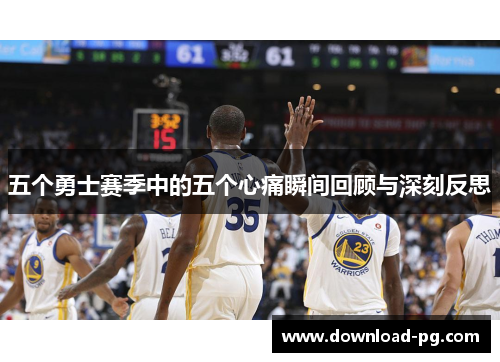 五个勇士赛季中的五个心痛瞬间回顾与深刻反思