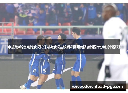 中超第4轮焦点战武汉长江对决武汉三镇精彩回顾两队激战四十分钟鏖战激烈