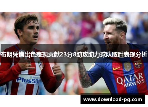 布朗凭借出色表现贡献23分8助攻助力球队取胜表现分析