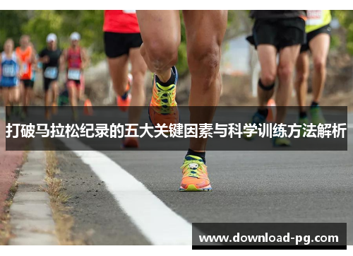 打破马拉松纪录的五大关键因素与科学训练方法解析