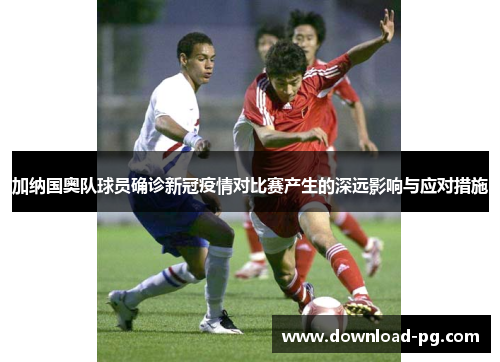 加纳国奥队球员确诊新冠疫情对比赛产生的深远影响与应对措施
