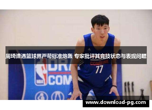 周琦遭遇篮球界严苛标准炮轰 专家批评其竞技状态与表现问题