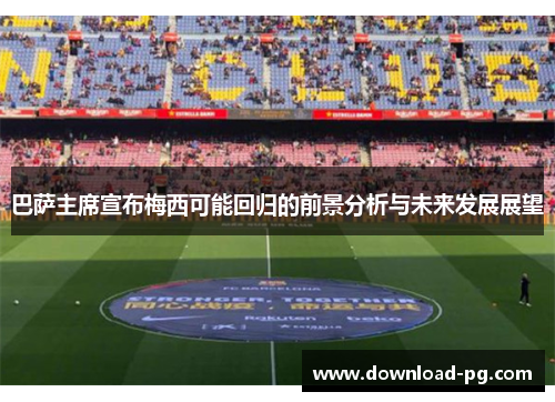 巴萨主席宣布梅西可能回归的前景分析与未来发展展望