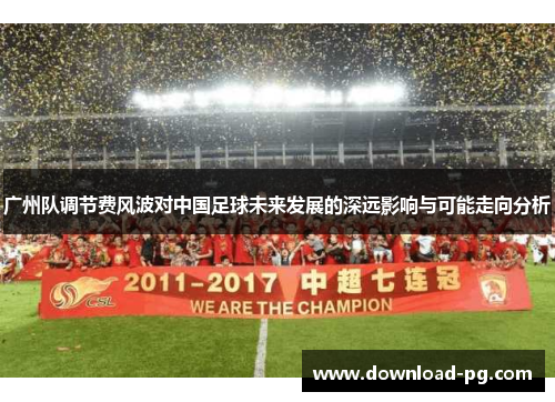 广州队调节费风波对中国足球未来发展的深远影响与可能走向分析 广州队调节费风波对中国足球未来发展的深远影响与可能走向分析