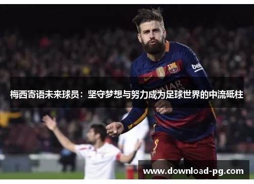 梅西寄语未来球员:坚守梦想与努力成为足球世界的中流砥柱 梅西寄语未来球员:坚守梦想与努力成为足球世界的中流砥柱