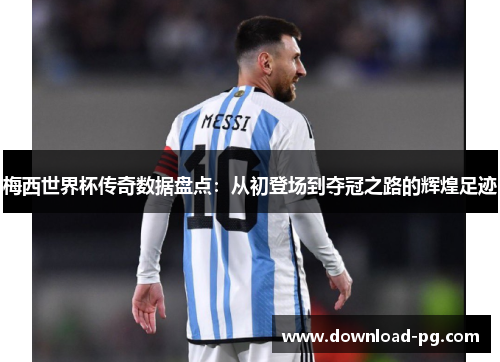 梅西世界杯传奇数据盘点：从初登场到夺冠之路的辉煌足迹