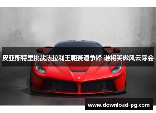 皮亚斯特里挑战法拉利王朝赛道争锋 谁将笑傲风云际会