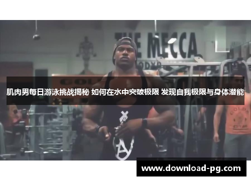 肌肉男每日游泳挑战揭秘 如何在水中突破极限 发现自我极限与身体潜能