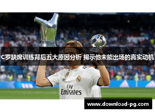 C罗缺席训练背后五大原因分析 揭示他未能出场的真实动机