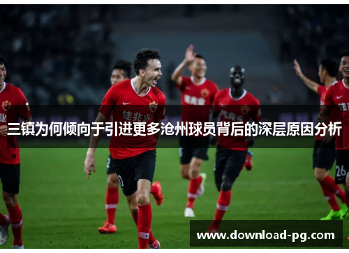 三镇为何倾向于引进更多沧州球员背后的深层原因分析 三镇为何倾向于引进更多沧州球员背后的深层原因分析