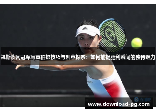 凯斯澳网冠军写真拍摄技巧与创意探索：如何捕捉胜利瞬间的独特魅力