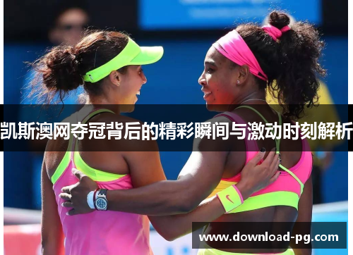 凯斯澳网夺冠背后的精彩瞬间与激动时刻解析 凯斯澳网夺冠背后的精彩瞬间与激动时刻解析