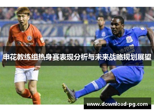 申花教练组热身赛表现分析与未来战略规划展望