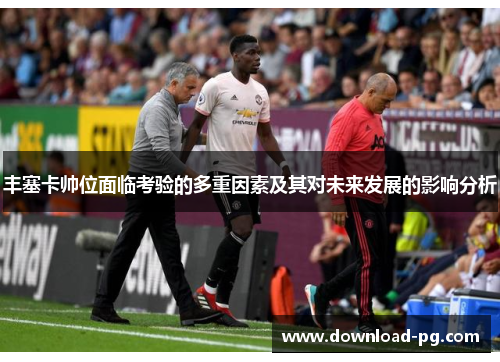 丰塞卡帅位面临考验的多重因素及其对未来发展的影响分析 丰塞卡帅位面临考验的多重因素及其对未来发展的影响分析