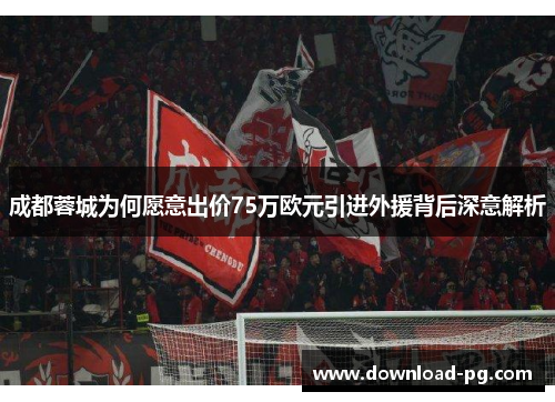 成都蓉城为何愿意出价75万欧元引进外援背后深意解析 成都蓉城为何愿意出价75万欧元引进外援背后深意解析