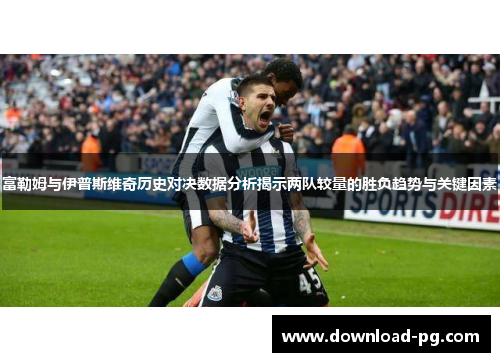 富勒姆与伊普斯维奇历史对决数据分析揭示两队较量的胜负趋势与关键因素
