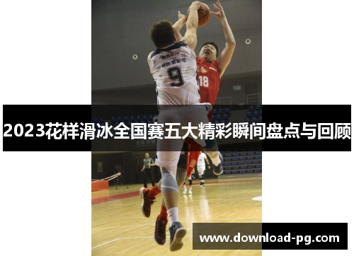 2023花样滑冰全国赛五大精彩瞬间盘点与回顾