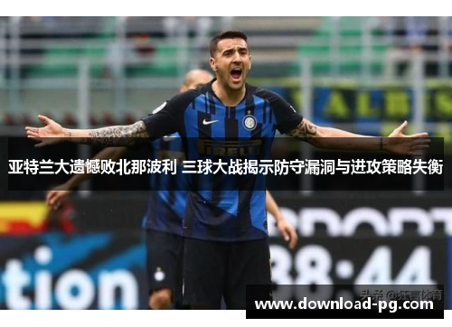 亚特兰大遗憾败北那波利 三球大战揭示防守漏洞与进攻策略失衡