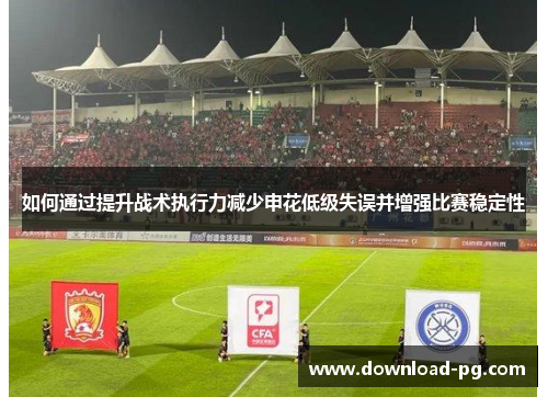 如何通过提升战术执行力减少申花低级失误并增强比赛稳定性