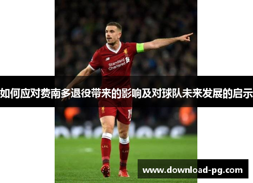 如何应对费南多退役带来的影响及对球队未来发展的启示 如何应对费南多退役带来的影响及对球队未来发展的启示